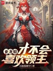 亚龙娘才不会喜欢领主笔趣阁