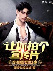 让你拍个宣传片你拍警察故事最新章节更新列表