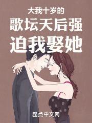 大我十岁的歌坛天后强迫我娶她全文阅读