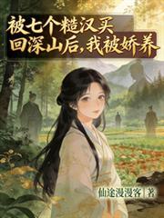 被七个糙汉买回深山后，我被娇养