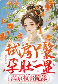 试房丫鬟孕肚一显,满京权贵跪舔